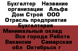 Бухгалтер › Название организации ­ Альфа Дом Строй, ООО › Отрасль предприятия ­ Бухгалтерия › Минимальный оклад ­ 20 000 - Все города Работа » Вакансии   . Самарская обл.,Октябрьск г.